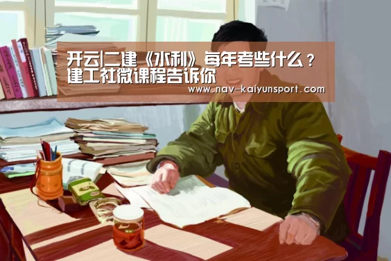 开云|二建《水利》每年考些什么？建工社微课程告诉你
